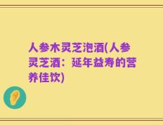 人参木灵芝泡酒(人参灵芝酒：延年益寿的营养佳饮)
