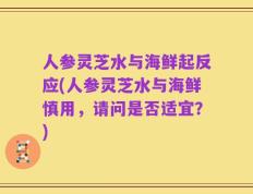 人参灵芝水与海鲜起反应(人参灵芝水与海鲜慎用，请问是否适宜？)