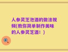 人参灵芝泡酒的做法视频(教你简单制作美味的人参灵芝酒！)