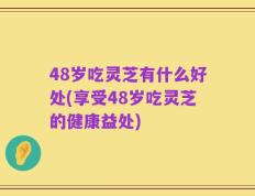 48岁吃灵芝有什么好处(享受48岁吃灵芝的健康益处)
