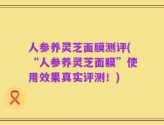 人参养灵芝面膜测评(“人参养灵芝面膜”使用效果真实评测！)