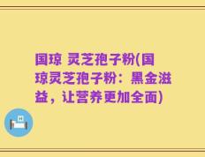 国琼 灵芝孢子粉(国琼灵芝孢子粉：黑金滋益，让营养更加全面)
