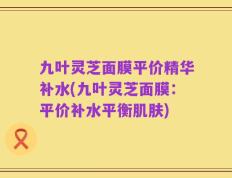 九叶灵芝面膜平价精华补水(九叶灵芝面膜：平价补水平衡肌肤)