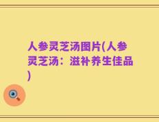 人参灵芝汤图片(人参灵芝汤：滋补养生佳品)