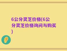 6公分灵芝价格(6公分灵芝价格询问与购买)