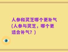 人参和灵芝哪个更补气(人参与灵芝，哪个更适合补气？)