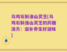 乌鸡石斛淮山灵芝(乌鸡石斛淮山灵芝的药膳汤方：滋补养生好滋味)