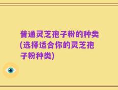 普通灵芝孢子粉的种类(选择适合你的灵芝孢子粉种类)