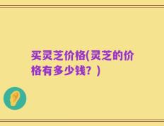 买灵芝价格(灵芝的价格有多少钱？)