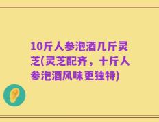 10斤人参泡酒几斤灵芝(灵芝配齐，十斤人参泡酒风味更独特)