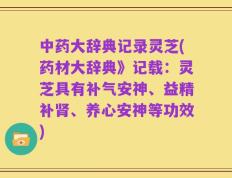 中药大辞典记录灵芝(药材大辞典》记载：灵芝具有补气安神、益精补肾、养心安神等功效)