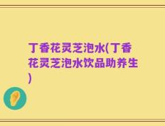 丁香花灵芝泡水(丁香花灵芝泡水饮品助养生)