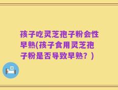 孩子吃灵芝孢子粉会性早熟(孩子食用灵芝孢子粉是否导致早熟？)