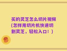 买的灵芝怎么切片视频(怎样用切片机快速切割灵芝，轻松入口！)