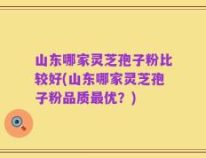 山东哪家灵芝孢子粉比较好(山东哪家灵芝孢子粉品质最优？)