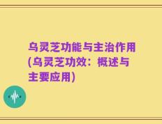 乌灵芝功能与主治作用(乌灵芝功效：概述与主要应用)