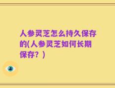 人参灵芝怎么持久保存的(人参灵芝如何长期保存？)