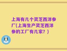 上海有几个灵芝西洋参厂(上海生产灵芝西洋参的工厂有几家？)