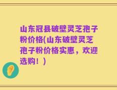 山东冠县破壁灵芝孢子粉价格(山东破壁灵芝孢子粉价格实惠，欢迎选购！)