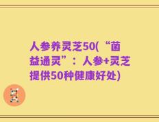 人参养灵芝50(“菌益通灵”：人参+灵芝提供50种健康好处)