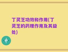 丁灵芝功效和作用(丁灵芝的药理作用及其益处)