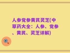 人参党参黄芪灵芝(中草药大全：人参、党参、黄芪、灵芝详解)