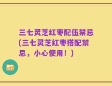 三七灵芝红枣配伍禁忌(三七灵芝红枣搭配禁忌，小心使用！)