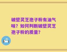 破壁灵芝孢子粉有油气味？如何判断破壁灵芝孢子粉的质量？