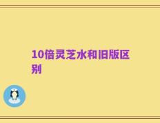 10倍灵芝水和旧版区别