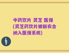 中药饮片 灵芝 医保(灵芝药饮片被新农合纳入医保系统)