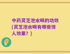 中药灵芝泡水喝的功效(灵芝泡水喝有哪些惊人效果？)
