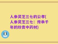 人参灵芝三七的公孝(人参灵芝三七：传承千年的珍贵中药材)