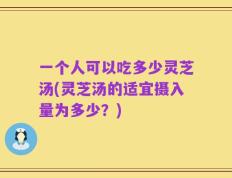 一个人可以吃多少灵芝汤(灵芝汤的适宜摄入量为多少？)