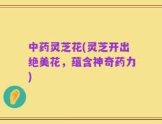中药灵芝花(灵芝开出绝美花，蕴含神奇药力)
