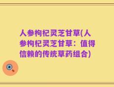 人参枸杞灵芝甘草(人参枸杞灵芝甘草：值得信赖的传统草药组合)