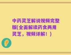 中药灵芝解说视频完整版(全面解读药食两用灵芝，视频详解！)