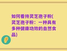 如何看待灵芝孢子粉(灵芝孢子粉：一种具有多种健康功效的自然食品)
