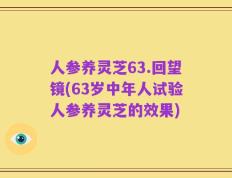 人参养灵芝63.回望镜(63岁中年人试验人参养灵芝的效果)