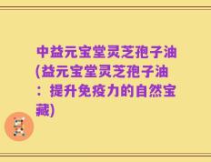 中益元宝堂灵芝孢子油(益元宝堂灵芝孢子油：提升免疫力的自然宝藏)