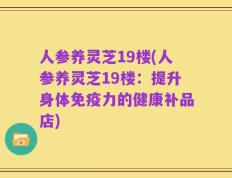 人参养灵芝19楼(人参养灵芝19楼：提升身体免疫力的健康补品店)