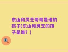 东山和灵芝哥哥是谁的孩子(东山和灵芝的孩子是谁？)