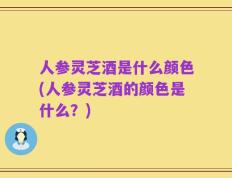 人参灵芝酒是什么颜色(人参灵芝酒的颜色是什么？)
