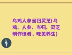 乌鸡人参当归灵芝(乌鸡、人参、当归、灵芝制作佳肴，味美养生)