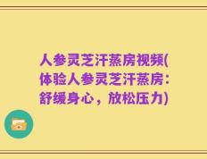 人参灵芝汗蒸房视频(体验人参灵芝汗蒸房：舒缓身心，放松压力)