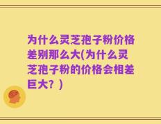 为什么灵芝孢子粉价格差别那么大(为什么灵芝孢子粉的价格会相差巨大？)