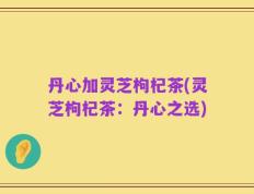 丹心加灵芝枸杞茶(灵芝枸杞茶：丹心之选)