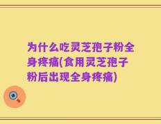 为什么吃灵芝孢子粉全身疼痛(食用灵芝孢子粉后出现全身疼痛)