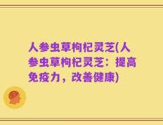人参虫草枸杞灵芝(人参虫草枸杞灵芝：提高免疫力，改善健康)
