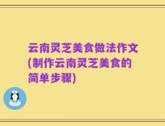 云南灵芝美食做法作文(制作云南灵芝美食的简单步骤)