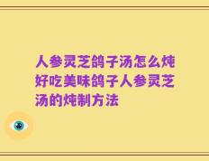 人参灵芝鸽子汤怎么炖好吃美味鸽子人参灵芝汤的炖制方法